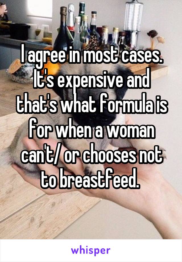 I agree in most cases. It's expensive and that's what formula is for when a woman can't/ or chooses not to breastfeed. 
