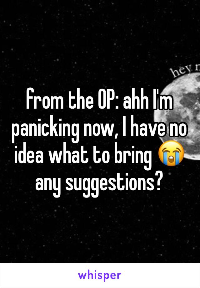 from the OP: ahh I'm panicking now, I have no idea what to bring 😭 any suggestions?