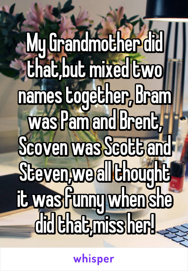 My Grandmother did that,but mixed two names together, Bram was Pam and Brent,
Scoven was Scott and Steven,we all thought it was funny when she did that,miss her!