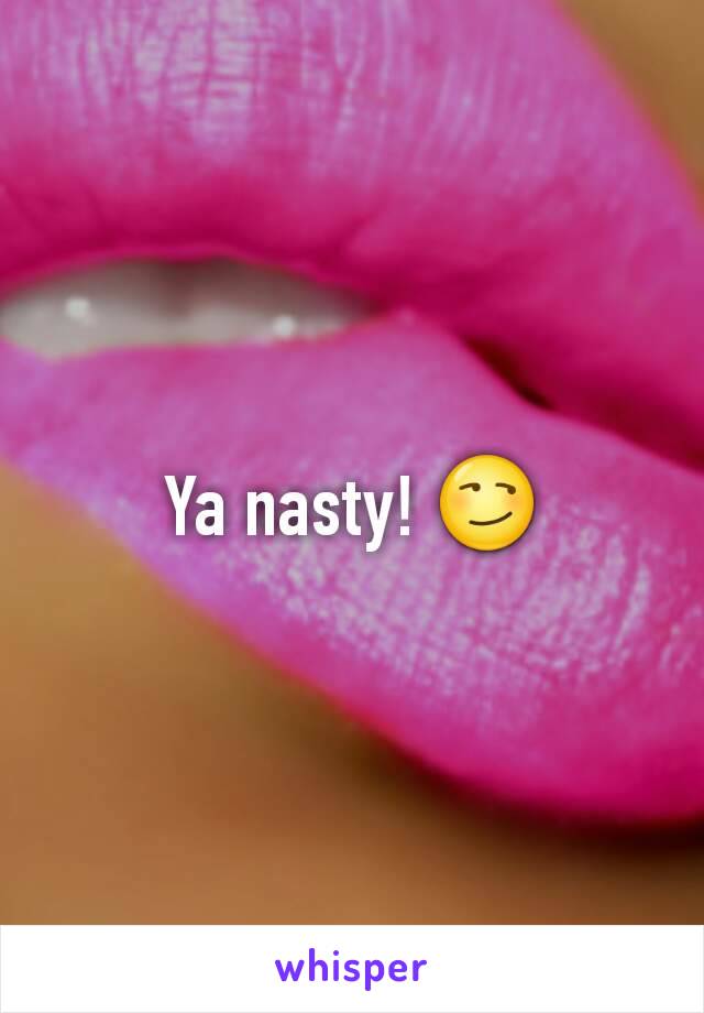 Ya nasty! 😏