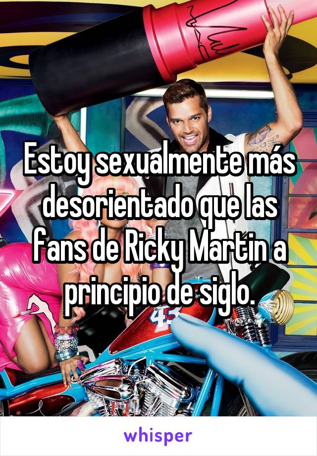 Estoy sexualmente más desorientado que las fans de Ricky Martin a principio de siglo.