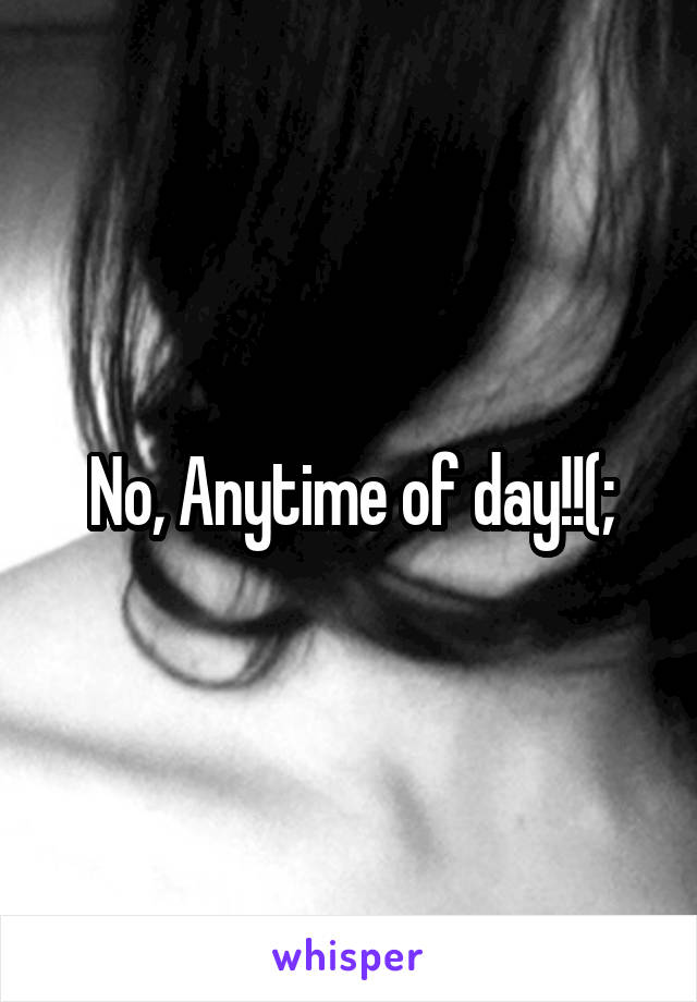 No, Anytime of day!!(;
