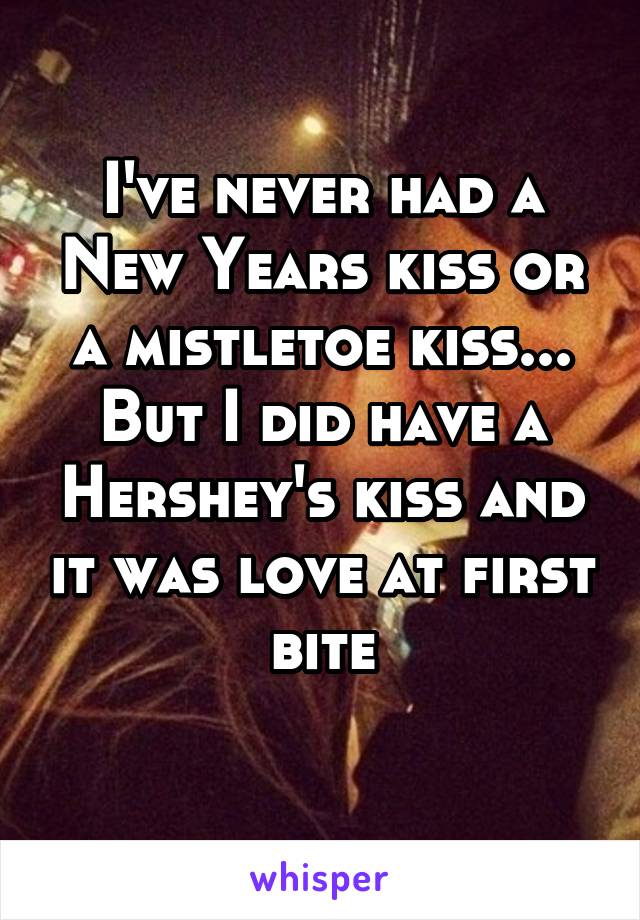 I've never had a New Years kiss or a mistletoe kiss... But I did have a Hershey's kiss and it was love at first bite
