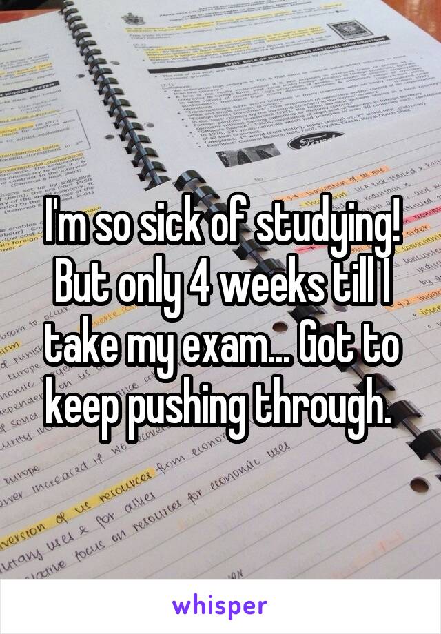 I'm so sick of studying! But only 4 weeks till I take my exam... Got to keep pushing through. 