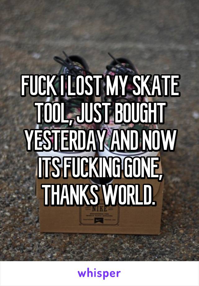FUCK I LOST MY SKATE TOOL, JUST BOUGHT YESTERDAY AND NOW ITS FUCKING GONE, THANKS WORLD. 