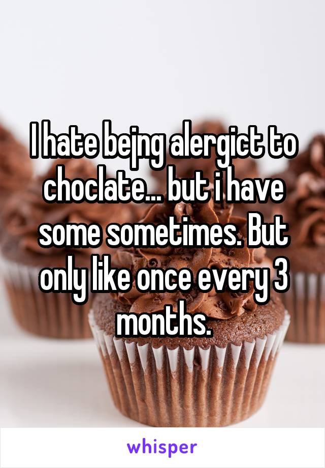 I hate bejng alergict to choclate... but i have some sometimes. But only like once every 3 months.