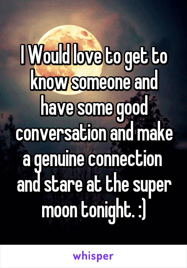 I Would love to get to know someone and have some good conversation and make a genuine connection  and stare at the super moon tonight. :)