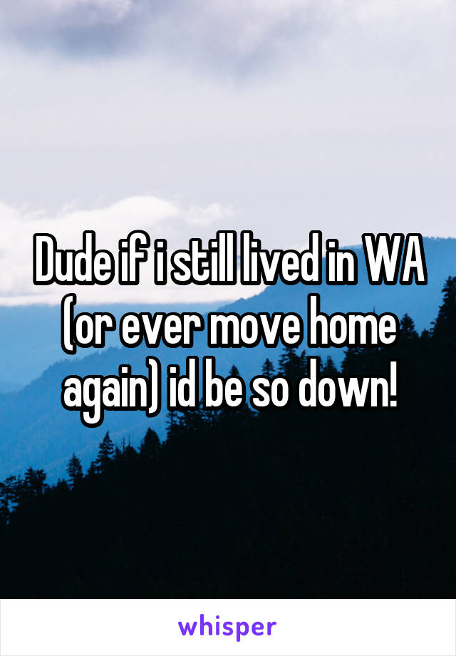 Dude if i still lived in WA (or ever move home again) id be so down!