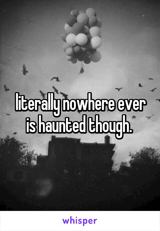 literally nowhere ever is haunted though. 