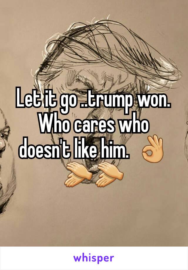 Let it go ..trump won. Who cares who doesn't like him.  👌👏👏