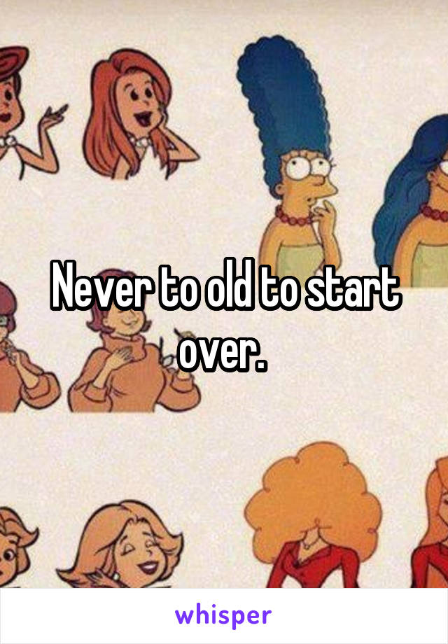 Never to old to start over. 