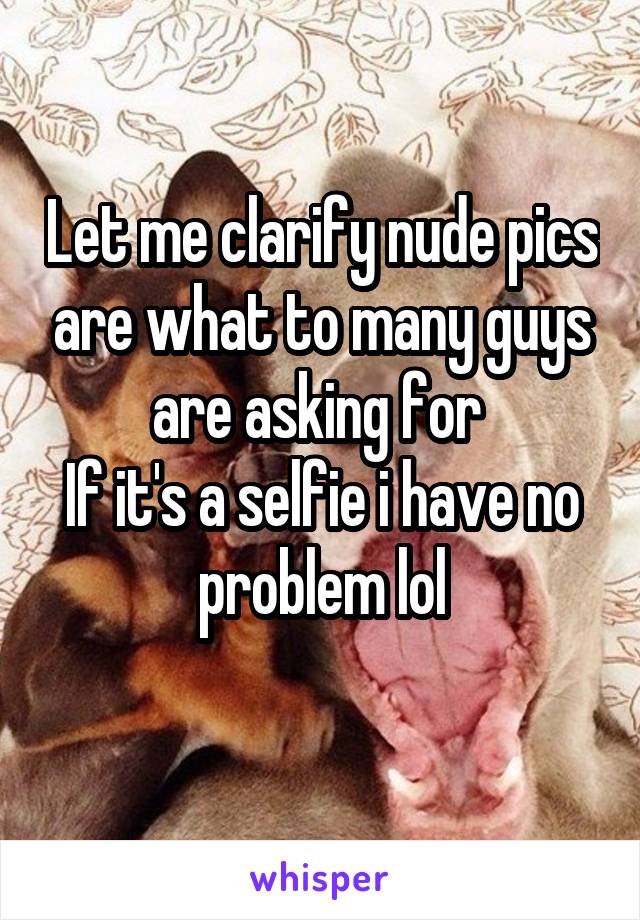 Let me clarify nude pics are what to many guys are asking for 
If it's a selfie i have no problem lol

