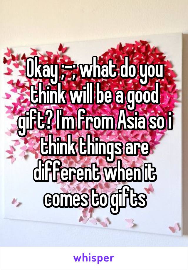 Okay ;-; what do you think will be a good gift? I'm from Asia so i think things are different when it comes to gifts