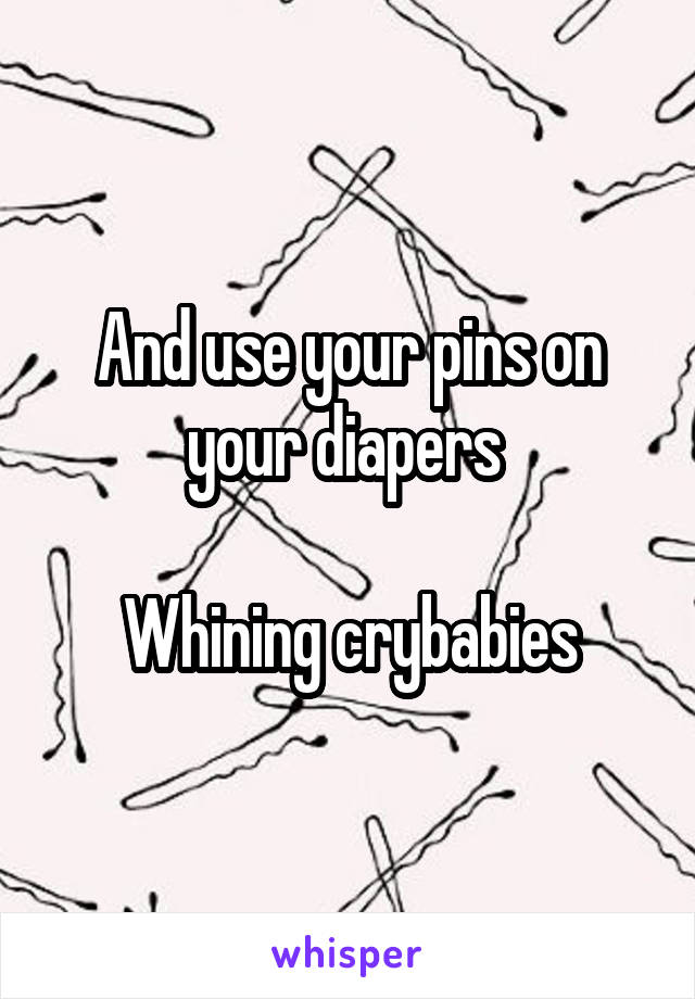 And use your pins on your diapers 

Whining crybabies