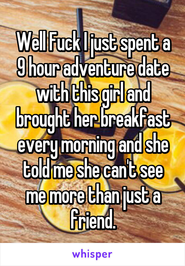 Well Fuck I just spent a 9 hour adventure date with this girl and brought her breakfast every morning and she told me she can't see me more than just a friend.