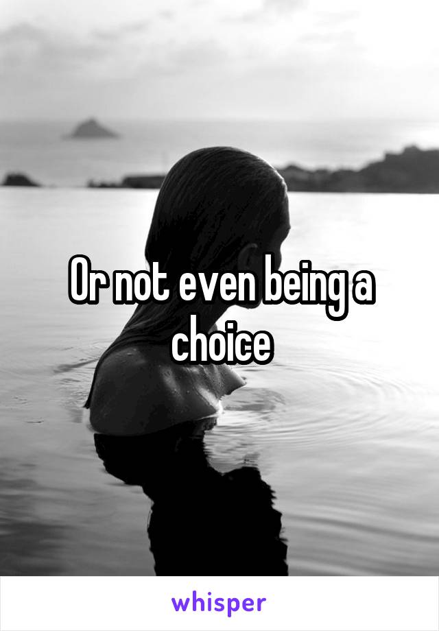 Or not even being a choice