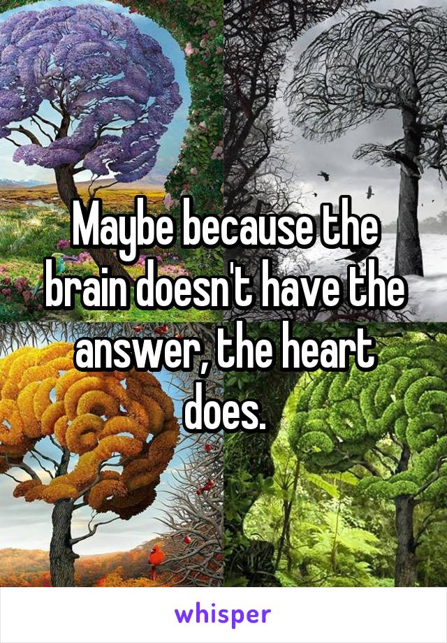 Maybe because the brain doesn't have the answer, the heart does.
