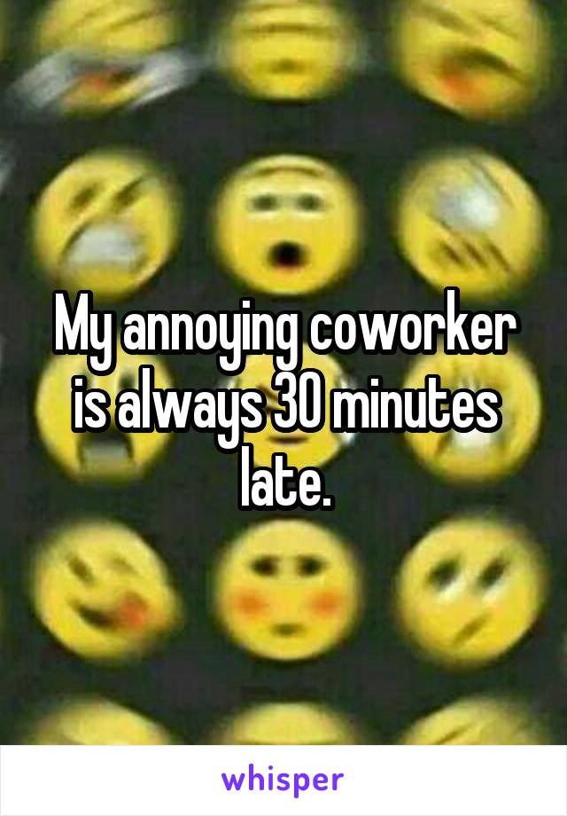 My annoying coworker is always 30 minutes late.