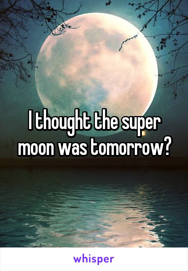I thought the super moon was tomorrow?
