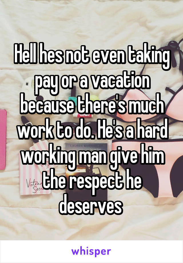 Hell hes not even taking pay or a vacation because there's much work to do. He's a hard working man give him the respect he deserves 