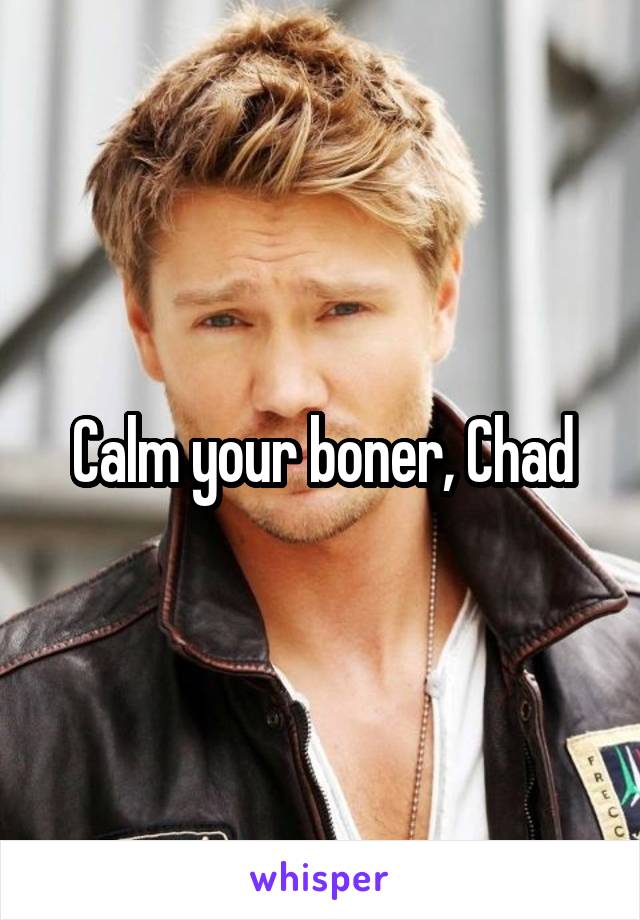Calm your boner, Chad