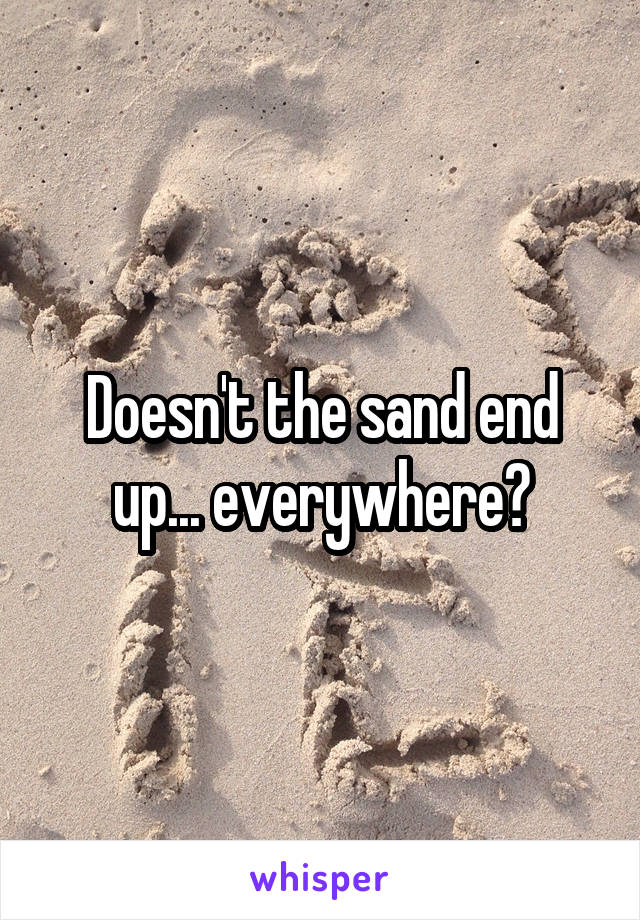 Doesn't the sand end up... everywhere?