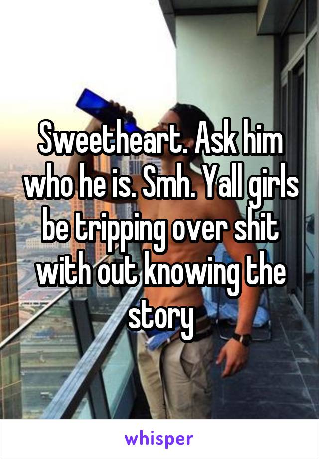 Sweetheart. Ask him who he is. Smh. Yall girls be tripping over shit with out knowing the story