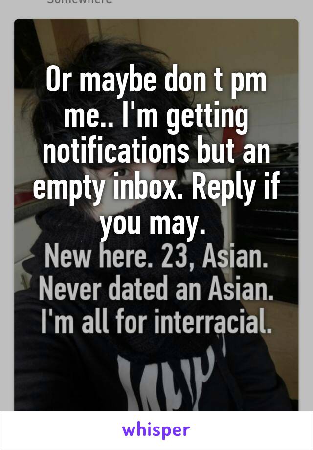 Or maybe don t pm me.. I'm getting notifications but an empty inbox. Reply if you may. 



