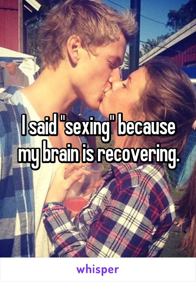 I said "sexing" because my brain is recovering.