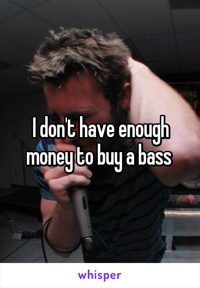 I don't have enough money to buy a bass 