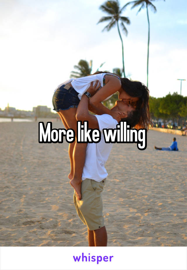 More like willing 