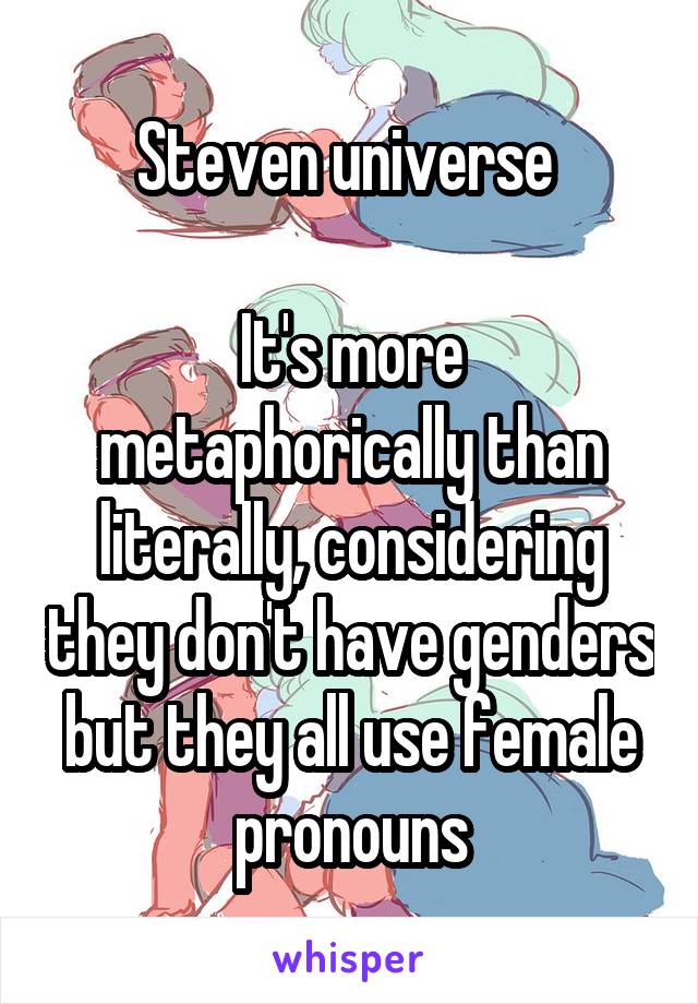 Steven universe 

It's more metaphorically than literally, considering they don't have genders but they all use female pronouns