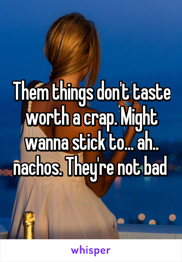 Them things don't taste worth a crap. Might wanna stick to... ah.. nachos. They're not bad 