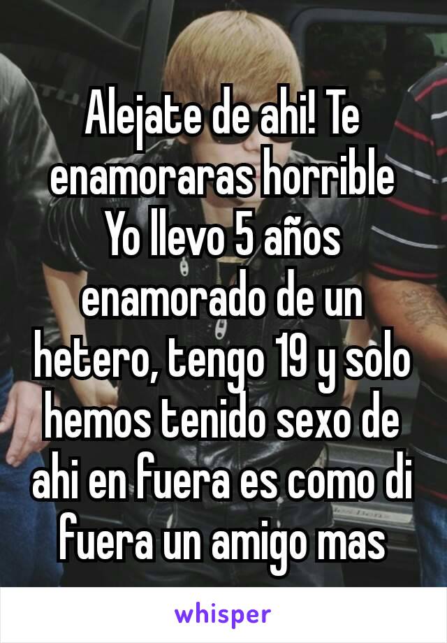 Alejate de ahi! Te enamoraras horrible
Yo llevo 5 años enamorado de un hetero, tengo 19 y solo hemos tenido sexo de ahi en fuera es como di fuera un amigo mas