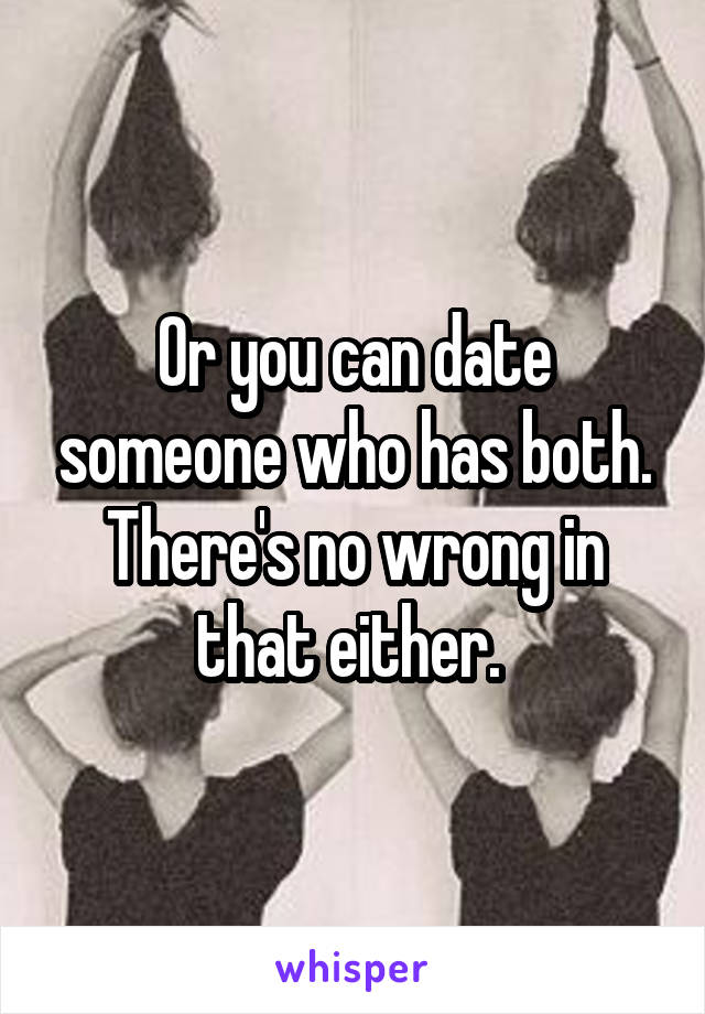 Or you can date someone who has both. There's no wrong in that either. 