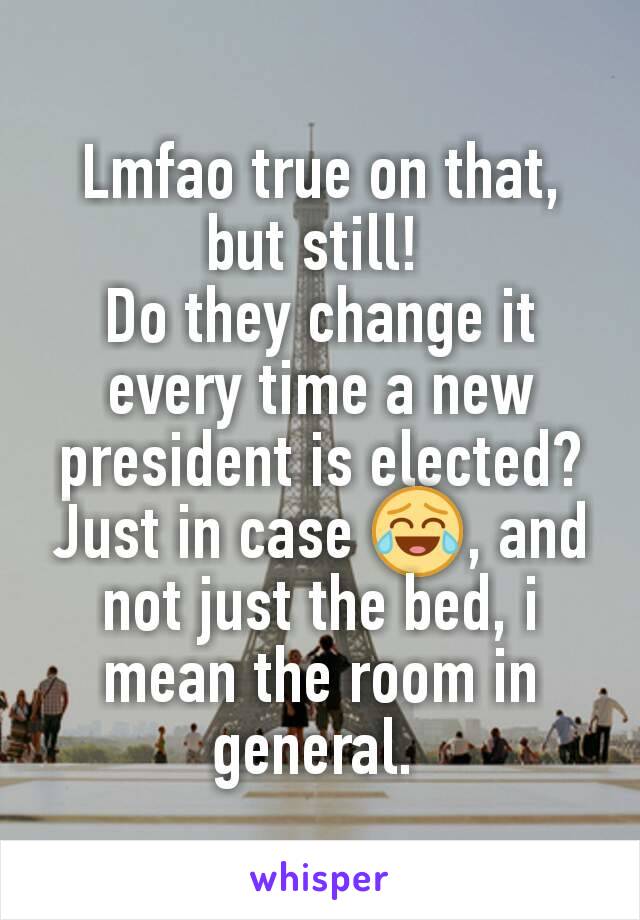 Lmfao true on that, but still! 
Do they change it every time a new president is elected? Just in case 😂, and not just the bed, i mean the room in general. 