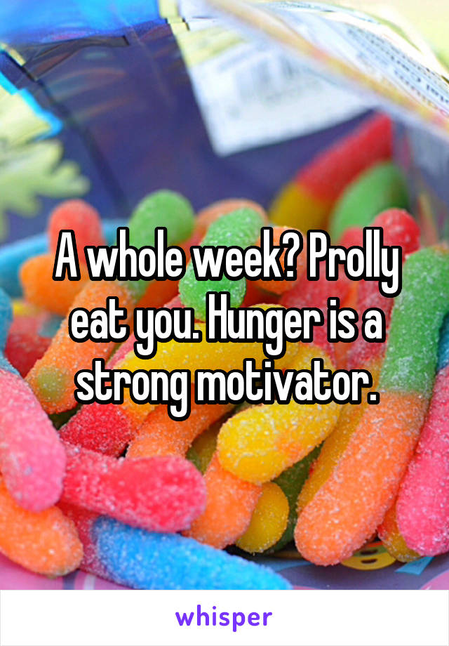 A whole week? Prolly eat you. Hunger is a strong motivator.
