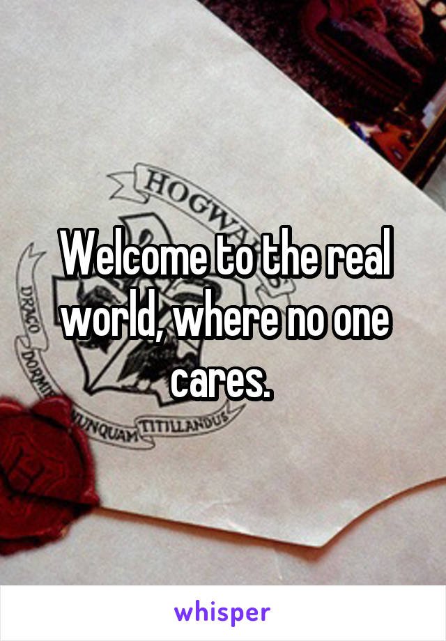 Welcome to the real world, where no one cares. 