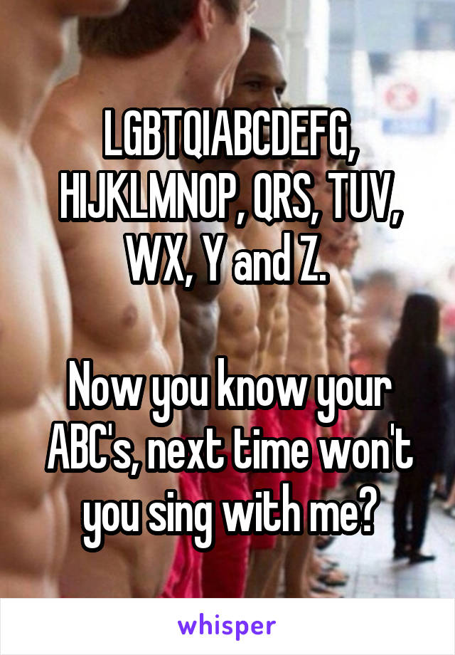 LGBTQIABCDEFG, HIJKLMNOP, QRS, TUV, WX, Y and Z. 

Now you know your ABC's, next time won't you sing with me?