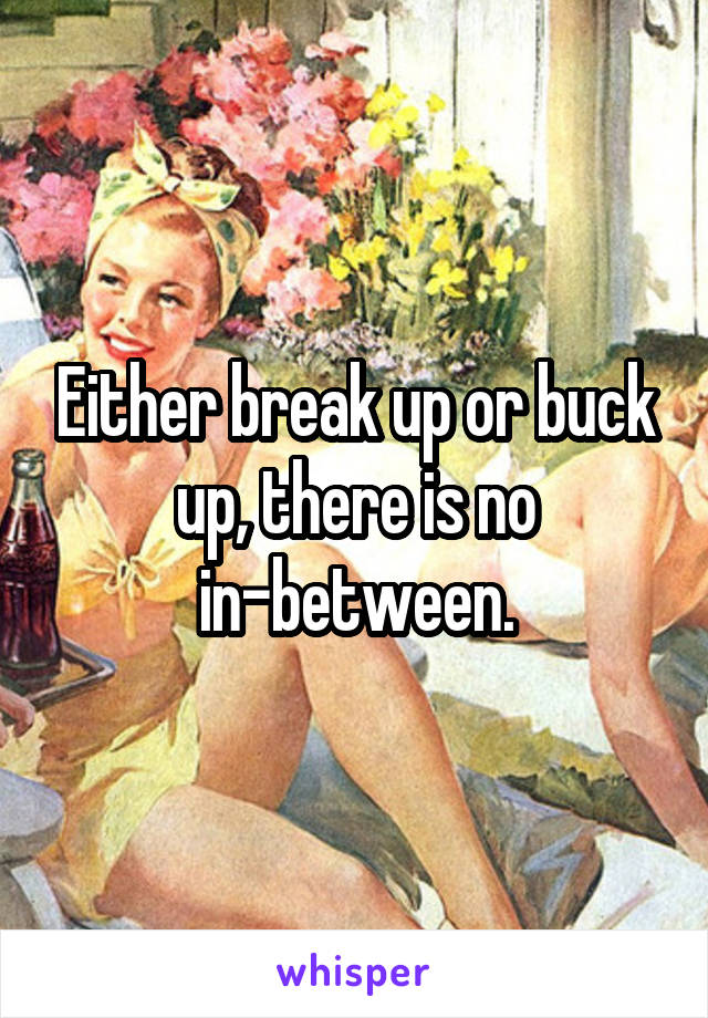 Either break up or buck up, there is no in-between.