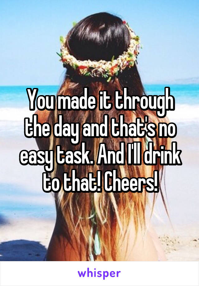 You made it through the day and that's no easy task. And I'll drink to that! Cheers!