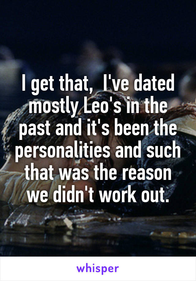 I get that,  I've dated mostly Leo's in the past and it's been the personalities and such that was the reason we didn't work out.