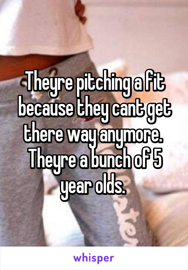 Theyre pitching a fit because they cant get there way anymore. 
Theyre a bunch of 5 year olds. 
