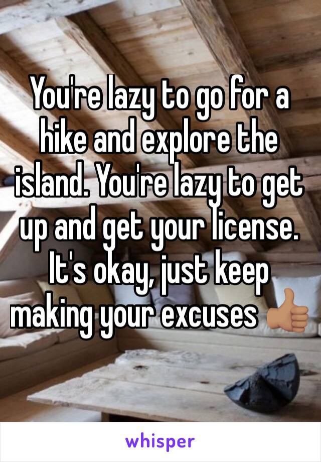 You're lazy to go for a hike and explore the island. You're lazy to get up and get your license. It's okay, just keep making your excuses 👍🏽