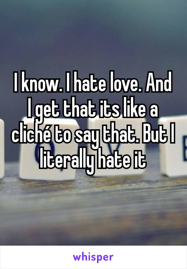 I know. I hate love. And I get that its like a cliché to say that. But I literally hate it