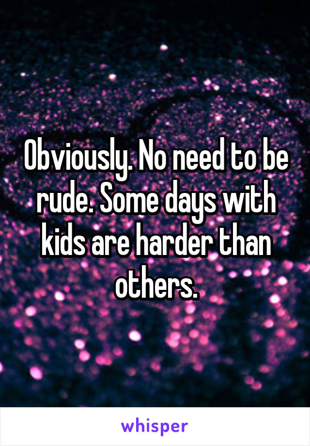 Obviously. No need to be rude. Some days with kids are harder than others.