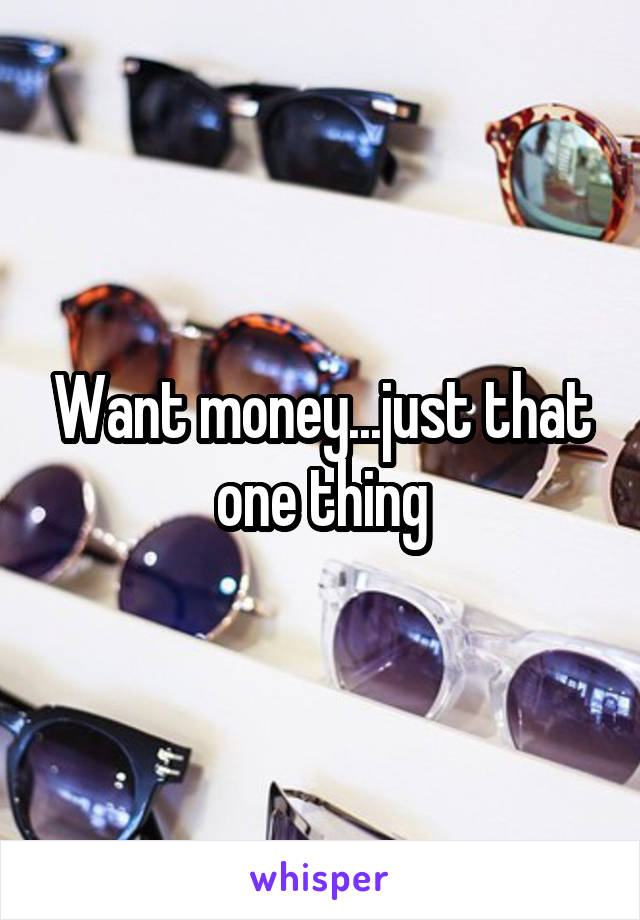 Want money...just that one thing