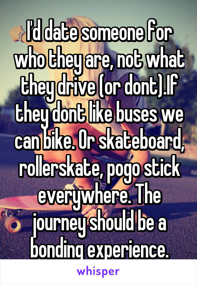 I'd date someone for who they are, not what they drive (or dont).If they dont like buses we can bike. Or skateboard, rollerskate, pogo stick everywhere. The journey should be a bonding experience.