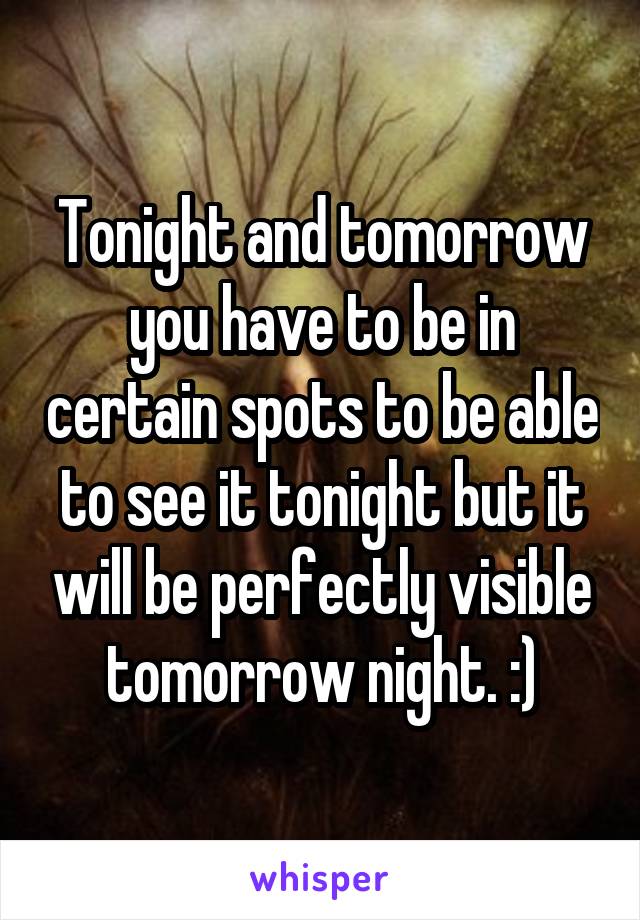 Tonight and tomorrow you have to be in certain spots to be able to see it tonight but it will be perfectly visible tomorrow night. :)