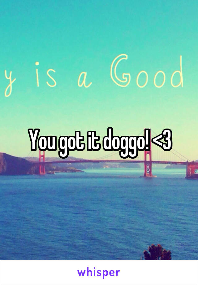 You got it doggo! <3